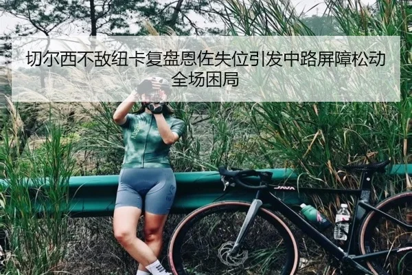 切尔西不敌纽卡复盘恩佐失位引发中路屏障松动全场困局