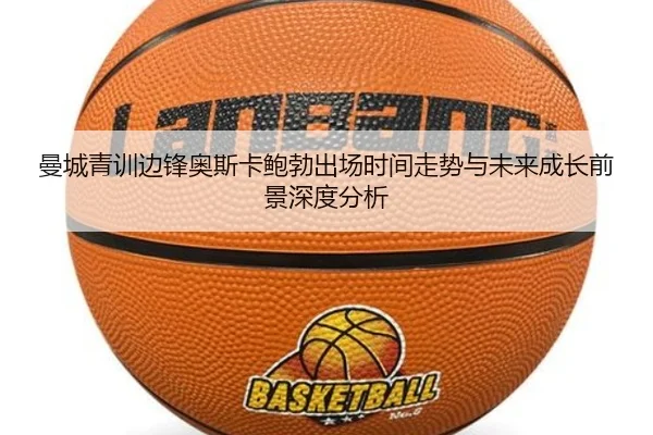 曼城青训边锋奥斯卡鲍勃出场时间走势与未来成长前景深度分析
