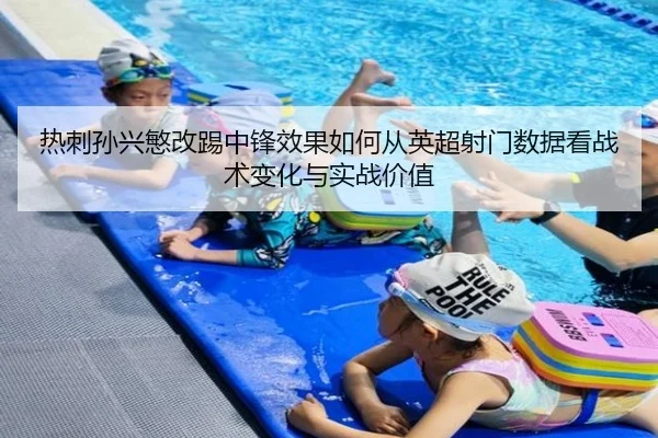 热刺孙兴慜改踢中锋效果如何从英超射门数据看战术变化与实战价值