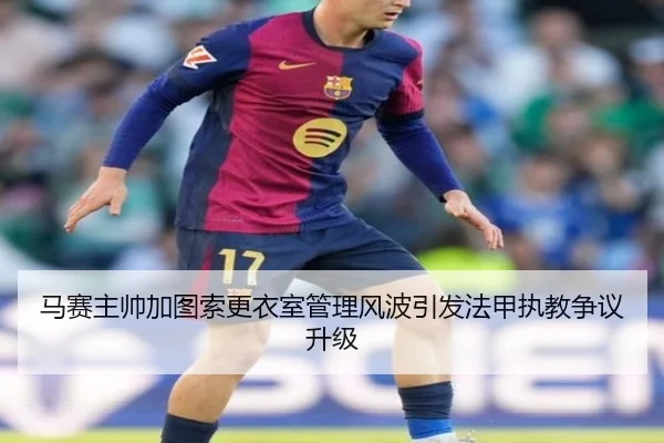 马赛主帅加图索更衣室管理风波引发法甲执教争议升级