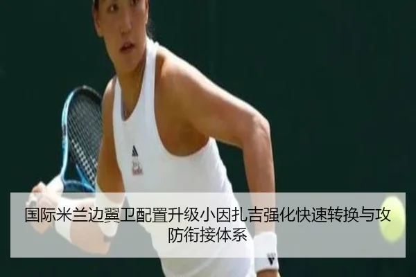 国际米兰边翼卫配置升级小因扎吉强化快速转换与攻防衔接体系