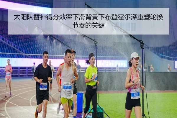 太阳队替补得分效率下滑背景下布登霍尔泽重塑轮换节奏的关键